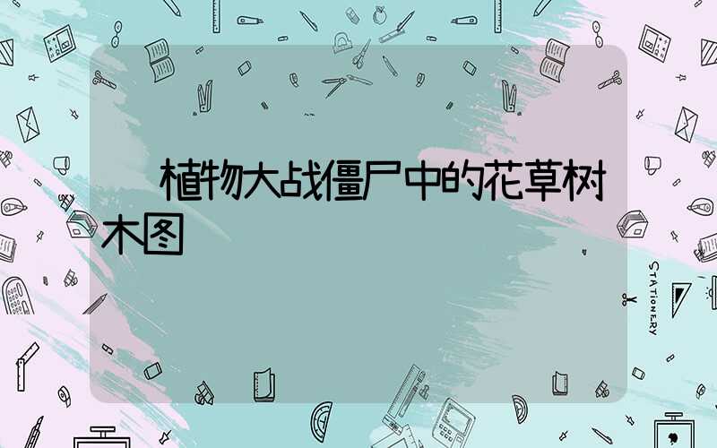  植物大战僵尸中的花草树木图鉴